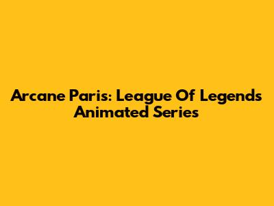 Arcane Paris: League Of Legends' Animated Series
