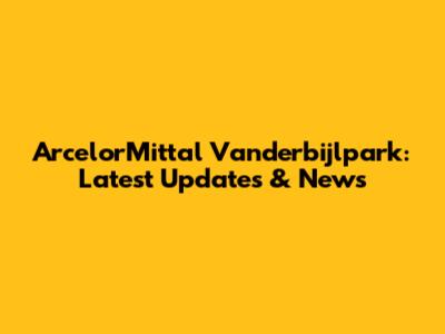 ArcelorMittal Vanderbijlpark: Latest Updates & News