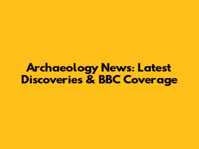 Archaeology News: Latest Discoveries & BBC Coverage