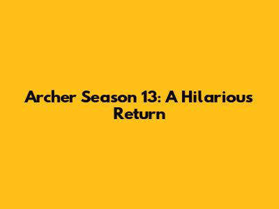 Archer Season 13: A Hilarious Return
