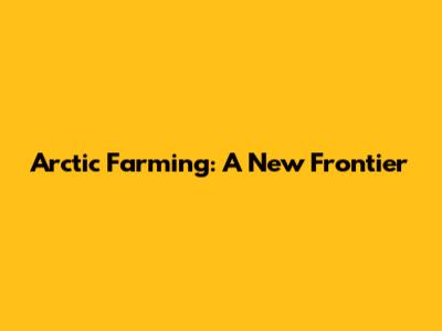 Arctic Farming: A New Frontier