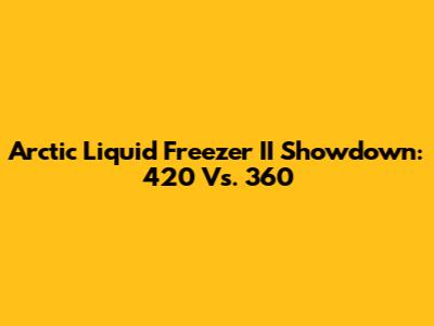 Arctic Liquid Freezer II Showdown: 420 Vs. 360