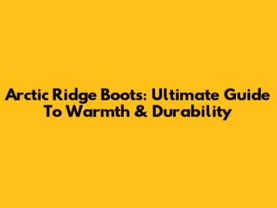 Arctic Ridge Boots: Ultimate Guide To Warmth & Durability