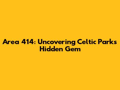 Area 414: Uncovering Celtic Park's Hidden Gem