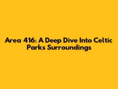 Area 416: A Deep Dive Into Celtic Park's Surroundings