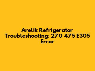 Arelik Refrigerator Troubleshooting: 270 475 E305 Error