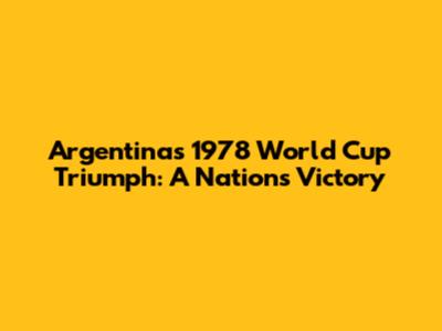 Argentina's 1978 World Cup Triumph: A Nation's Victory