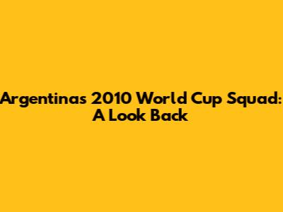 Argentina's 2010 World Cup Squad: A Look Back