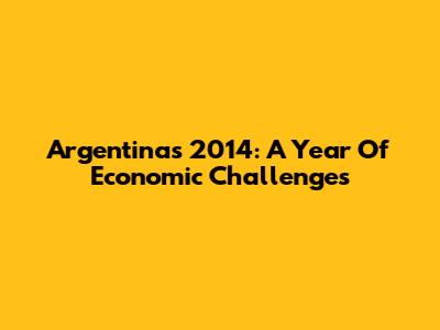 Argentina's 2014: A Year Of Economic Challenges