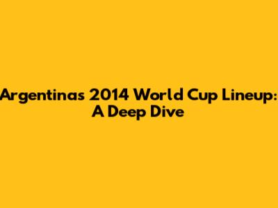 Argentina's 2014 World Cup Lineup: A Deep Dive