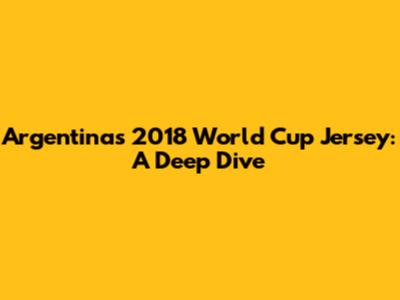 Argentina's 2018 World Cup Jersey: A Deep Dive