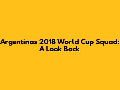 Argentina's 2018 World Cup Squad: A Look Back