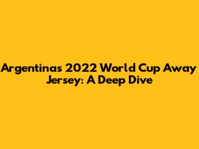Argentina's 2022 World Cup Away Jersey: A Deep Dive