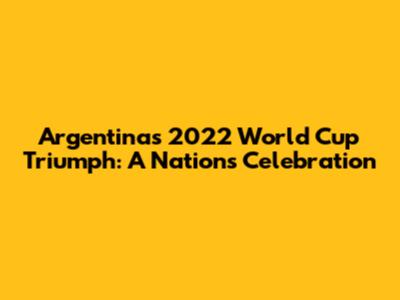 Argentina's 2022 World Cup Triumph: A Nation's Celebration
