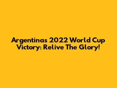 Argentina's 2022 World Cup Victory: Relive The Glory!