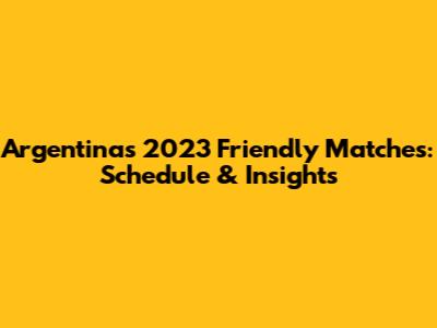 Argentina's 2023 Friendly Matches: Schedule & Insights