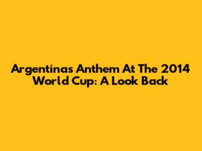 Argentina's Anthem At The 2014 World Cup: A Look Back