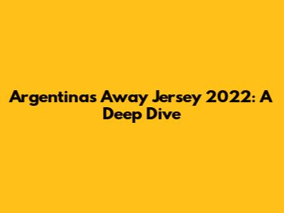 Argentina's Away Jersey 2022: A Deep Dive