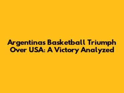 Argentina's Basketball Triumph Over USA: A Victory Analyzed
