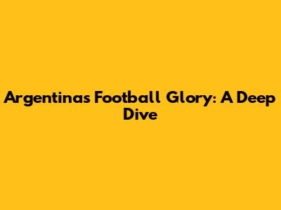 Argentina's Football Glory: A Deep Dive