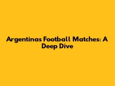 Argentina's Football Matches: A Deep Dive