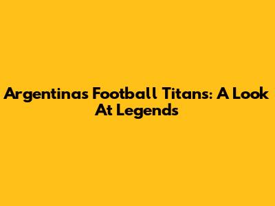Argentina's Football Titans: A Look At Legends