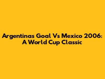 Argentina's Goal Vs Mexico 2006: A World Cup Classic