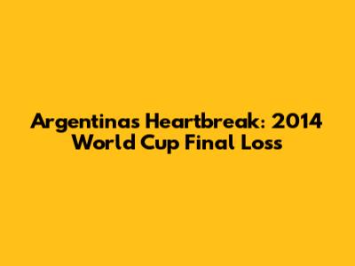 Argentina's Heartbreak: 2014 World Cup Final Loss