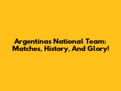 Argentina's National Team: Matches, History, And Glory!