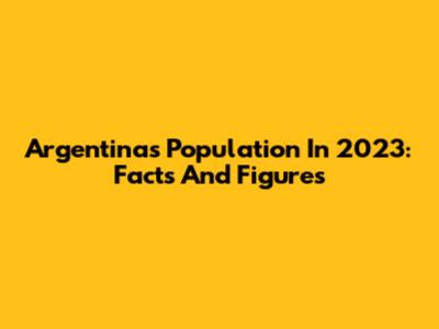 Argentina's Population In 2023: Facts And Figures