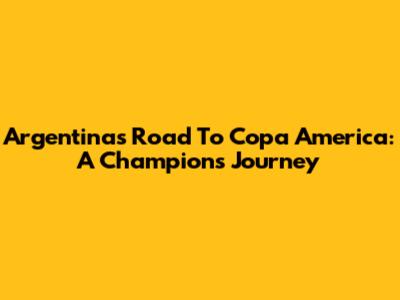 Argentina's Road To Copa America: A Champion's Journey