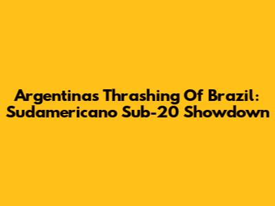 Argentina's Thrashing Of Brazil: Sudamericano Sub-20 Showdown
