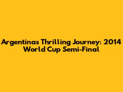 Argentina's Thrilling Journey: 2014 World Cup Semi-Final