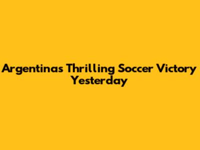 Argentina's Thrilling Soccer Victory Yesterday