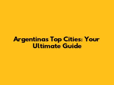 Argentina's Top Cities: Your Ultimate Guide