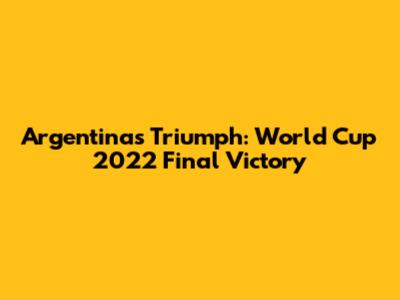 Argentina's Triumph: World Cup 2022 Final Victory