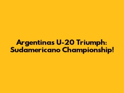 Argentina's U-20 Triumph: Sudamericano Championship!