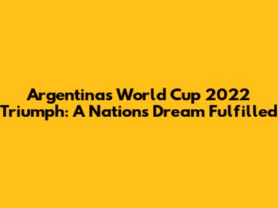 Argentina's World Cup 2022 Triumph: A Nation's Dream Fulfilled