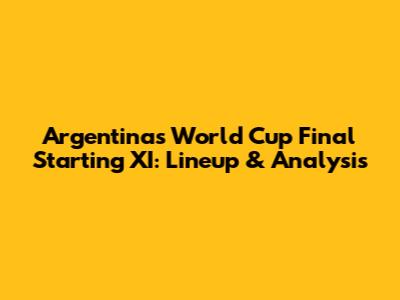 Argentina's World Cup Final Starting XI: Lineup & Analysis