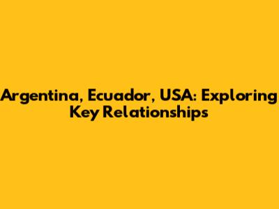 Argentina, Ecuador, USA: Exploring Key Relationships