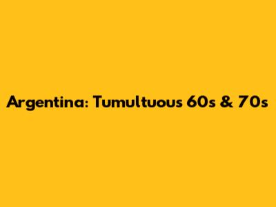 Argentina: Tumultuous 60s & 70s