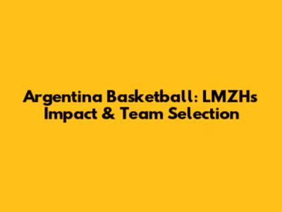Argentina Basketball: LMZH's Impact & Team Selection