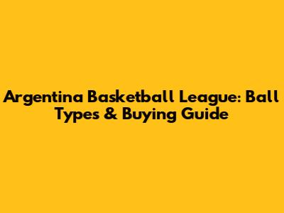 Argentina Basketball League: Ball Types & Buying Guide