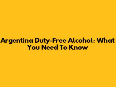 Argentina Duty-Free Alcohol: What You Need To Know