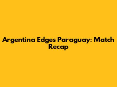 Argentina Edges Paraguay: Match Recap