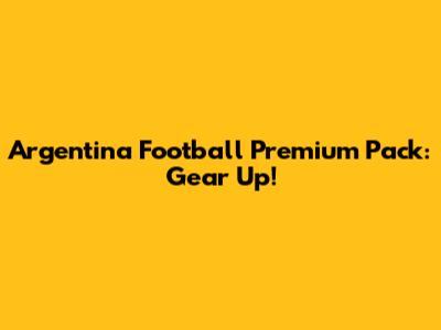 Argentina Football Premium Pack: Gear Up!