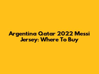 Argentina Qatar 2022 Messi Jersey: Where To Buy