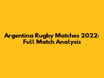 Argentina Rugby Matches 2022: Full Match Analysis