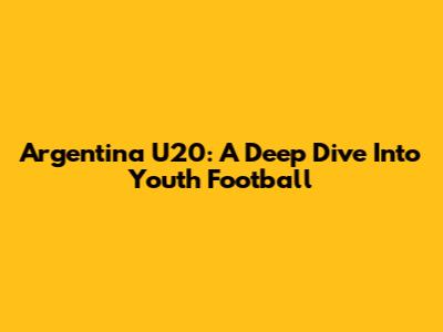 Argentina U20: A Deep Dive Into Youth Football