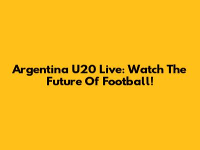 Argentina U20 Live: Watch The Future Of Football!